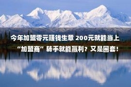 今年加盟零元赚钱生意 200元就能当上“加盟商”转手就能赢利？又是圈套！