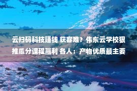 云扫码科技赚钱 获客难？伟东云学校狠推瓜分课程赢利 各人：产物优质最主要