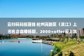 云扫码科技赚钱 杭州高新区（滨江）上市名企直播畅聊，2000+offer云上派送中