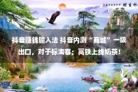 抖音赚钱输入法 抖音内测“商城”一级出口，对于标淘客；高铁上线奶茶！