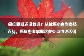  癌症晚期还没救吗？从抗癌小白到身经百战，癌症患者掌握这多少点也许活得更久！