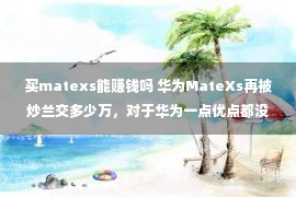 买matexs能赚钱吗 华为MateXs再被炒兰交多少万，对于华为一点优点都没有，赚的仅仅黄牛