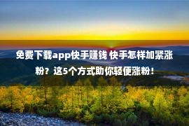 免费下载app快手赚钱 快手怎样加紧涨粉？这5个方式助你轻便涨粉！