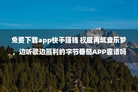 免费下载app快手赚钱 权威再筑音乐梦，边听歌边赢利的字节番茄APP靠谱吗