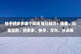 快手拼多多哪个赚钱 每日辣评：偶像、抖音赢利、拼多多、快手、华为、水点筹、趣头条