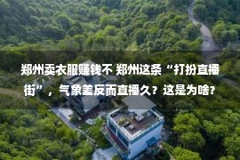 郑州卖衣服赚钱不 郑州这条“打扮直播街”，气象差反而直播久？这是为啥？