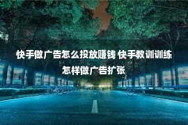 快手做广告怎么投放赚钱 快手教训训练怎样做广告扩张