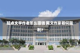 起点文学作者怎么赚钱 网文作家若何赢利？