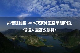 抖音赚钱侠 90%玩家处正在早期阶段，假造人靠甚么赢利？