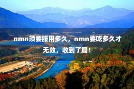  nmn须要服用多久，nmn要吃多久才无效，收到了局！