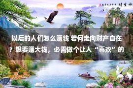 以后的人们怎么赚钱 若何走向财产自在？想要赚大钱，必需做个让人“喜欢”的人