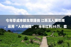 今年零成本做生意赚钱 江西玉人摆地摊，运用“人的赌性”，半年红利30万，套路太牛