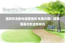 离职创业做电商赚钱吗 电商办理：经营要离任创业怎样办