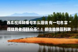 西瓜视频转播号怎么赚钱 有一句名言“得趋势者得群众币”！抓住趋势赢利就像脚踩西瓜皮