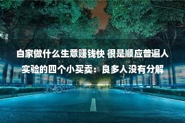 自家做什么生意赚钱快 很是顺应普遍人实验的四个小买卖：良多人没有分解