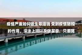 疫情严重如何做生意赚钱 受到疫情防控的作用，没法上班以及做买卖，只要简单支出该怎样办？