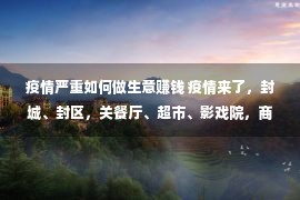 疫情严重如何做生意赚钱 疫情来了，封城、封区，关餐厅、超市、影戏院，商家怎样做买卖？国务院脱手，重磅战术刚揭晓