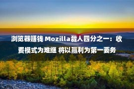 浏览器赚钱 Mozilla裁人四分之一：收费模式为难继 将以赢利为第一要务