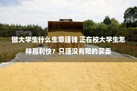 做大学生什么生意赚钱 正在校大学生怎样赢利快？只赚没有赔的买卖