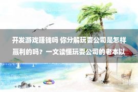 开发游戏赚钱吗 你分解玩耍公司是怎样赢利的吗？一文读懂玩耍公司的老本以及支出