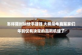 怎样限时玩快手赚钱 大概是电商冤家们年前仅有决定的赢利机缘了