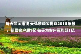 每天显示赚钱 天弘余额宝揭晓2018年报：新增客户超1亿 每天为客户赢利超1亿！