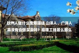 钦州人做什么生意赚钱 山洋人、广洋人真没有会做买卖吗？福建工钱甚么那么会做买卖？