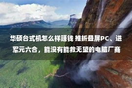 华硕台式机怎么样赚钱 推折叠屏PC、进军元六合，能没有能救无望的电脑厂商？