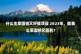 什么生意赚钱又好做项目 2023年，做甚么买卖好又赢利？