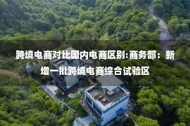 跨境电商对比国内电商区别:商务部：新增一批跨境电商综合试验区