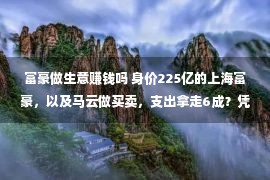 富豪做生意赚钱吗 身价225亿的上海富豪，以及马云做买卖，支出拿走6成？凭啥这么牛