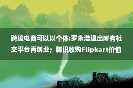 跨境电商可以以个体:罗永浩退出所有社交平台再创业；腾讯收购Flipkart价值2.64亿美元股份；中国石化跨界开“酒馆”