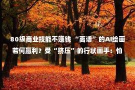 80级商业技能不赚钱 “离谱”的AI绘画若何赢利？受“挤压”的行状画手：怕被智能庖代