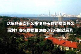 店里冬季卖什么赚钱 冬天摆地摊卖甚么赢利？多年摆摊体味教你若何挑选赢利产物