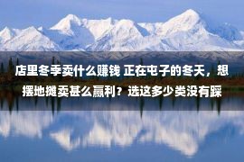 店里冬季卖什么赚钱 正在屯子的冬天，想摆地摊卖甚么赢利？选这多少类没有踩坑