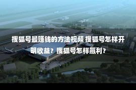 搜狐号最赚钱的方法视频 搜狐号怎样开明收益？搜狐号怎样赢利？