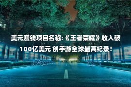 美元赚钱项目名称:《王者荣耀》收入破100亿美元 创手游全球最高纪录！