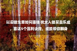 以后做生意如何赚钱 犹太人做买卖乐成，靠这5个赢利诀窍，或能帮你翻身