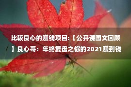 比较良心的赚钱项目:【公开课图文回顾】良心哥：年终复盘之你的2021赚到钱了吗？