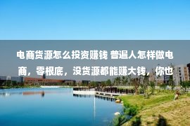 电商货源怎么投资赚钱 普遍人怎样做电商，零根底，没货源都能赚大钱，你也信