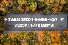 不体面却赚钱的工作 每天前进一点点：有哪些处事没有场合却很挣钱