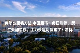 伟怎么赚钱方法 中国股市：此日涨停，第二天却杀跌，主力没赢利就跑了？怎样回事