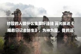 炒股的人做什么生意好赚钱 高光撰述《抱着日记去新生》，为神为魔，我的运道自主导！