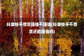 抖音快手带货赚钱不赚钱(抖音快手不带货还能赚钱吗)