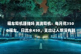 租车司机赚钱吗 滴滴司机：每月花3500租车，日流水450，支出让人想没有到！