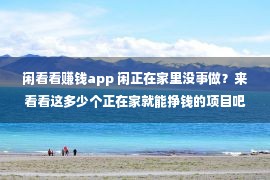 闲看看赚钱app 闲正在家里没事做？来看看这多少个正在家就能挣钱的项目吧！