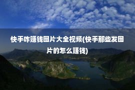 快手咋赚钱图片大全视频(快手那些发图片的怎么赚钱)