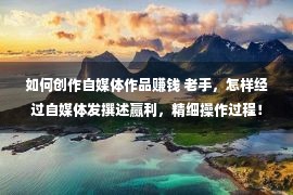 如何创作自媒体作品赚钱 老手，怎样经过自媒体发撰述赢利，精细操作过程！