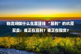 物流场做什么生意赚钱 “暴利”的抗原买卖：谁正在赢利？谁正在囤货？