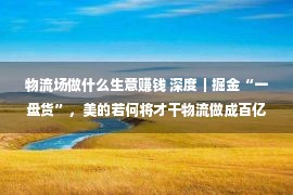 物流场做什么生意赚钱 深度｜掘金“一盘货”，美的若何将才干物流做成百亿买卖？